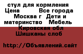 стул для кормления › Цена ­ 300 - Все города, Москва г. Дети и материнство » Мебель   . Кировская обл.,Шишканы слоб.